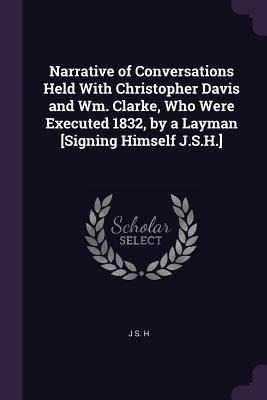 Narrative of Conversations Held With Christopher Davis and Wm. Clarke, Who Were Executed 1832, by a Layman [Signing Himself J.S.H.]