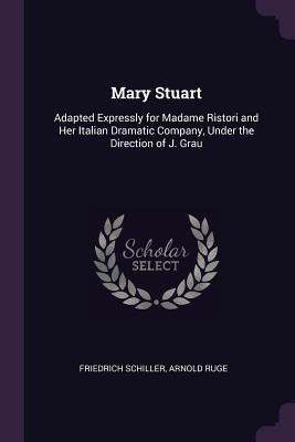 Mary Stuart: Adapted Expressly for Madame Ristori and Her Italian Dramatic Company, Under the Direction of J. Grau