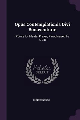 Opus Contemplationis Divi Bonaventuræ: Points for Mental Prayer, Paraphrased by K.D.B