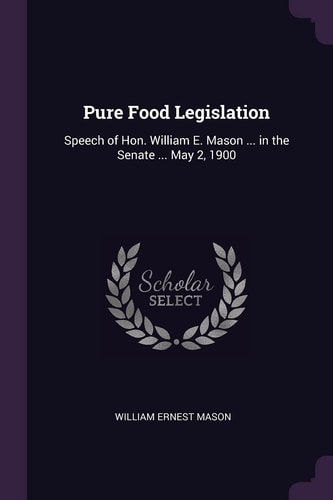 Pure Food Legislation Speech of Hon. William E. Mason ... in the Senate ... May 2, 1900