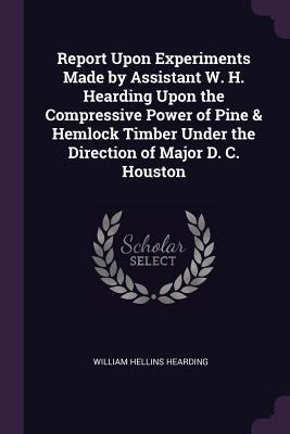 Report Upon Experiments Made by Assistant W. H. Hearding Upon the Compressive Power of Pine & Hemlock Timber Under the Direction of Major D. C. Houston