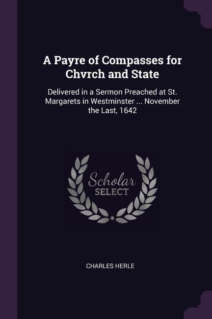 A Payre of Compasses for Chvrch and State: Delivered in a Sermon Preached at St. Margarets in Westminster ... November the Last, 1642