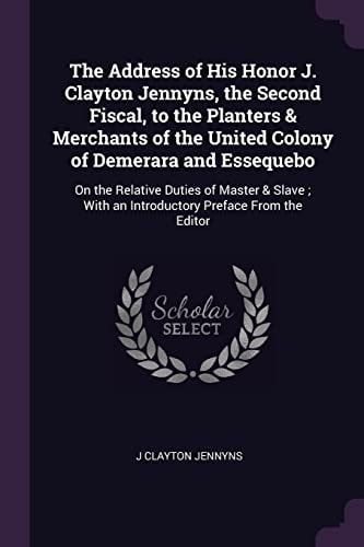 The Address of His Honor J. Clayton Jennyns, the Second Fiscal, to the Planters & Merchants of the United Colony of Demerara and Essequebo On the Relative Duties of Master & Slave; With an Introductory Preface From the Editor