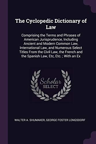 The Cyclopedic Dictionary of Law Comprising the Terms and Phrases of American Jurisprudence, Including Ancient and Modern Common Law, International Law, and Numerous Select Titles From the Civil Law, the French and the Spanish Law, Etc, Etc.; With an Ex