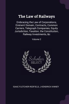 The Law of Railways: Embracing the Law of Corporations, Eminent Domain, Contracts, Common Carriers, Telegraph Companies, Equity Jurisdiction, Taxation, the Constitution, Railway Investments, &c; Volume 2