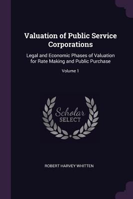 Valuation of Public Service Corporations: Legal and Economic Phases of Valuation for Rate Making and Public Purchase; Volume 1
