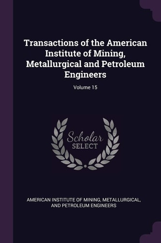 Transactions of the American Institute of Mining, Metallurgical and Petroleum Engineers; Volume 15
