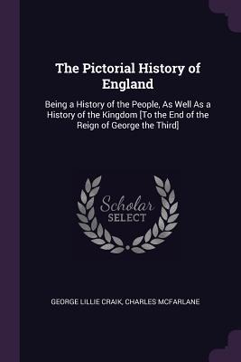The Pictorial History of England: Being a History of the People, As Well As a History of the Kingdom [To the End of the Reign of George the Third]