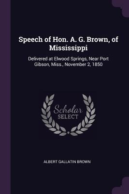Speech of Hon. A. G. Brown, of Mississippi: Delivered at Elwood Springs, Near Port Gibson, Miss., November 2, 1850