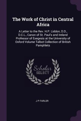 The Work of Christ in Central Africa: A Letter to the Rev. H.P. Liddon, D.D., D.C.L., Canon of St. Pauls and Ireland Professor of Exegesis at the University of Oxford Volume Talbot Collection of British Pamphlets