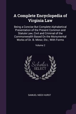 A Complete Encyclopedia of Virginia Law: Being a Concise But Complete Alphabetical Presentation of the Present Common and Statute Law, Civil and Criminal of the Commonwealth Based On the Monumental Works of Dr. B. Minor, Etc.; With Forms; Volume 2
