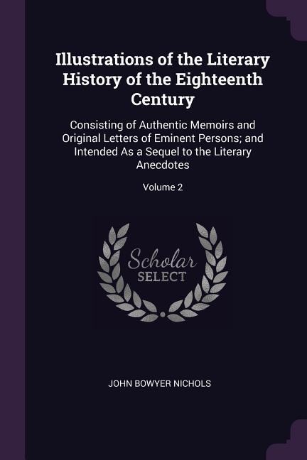 Illustrations of the Literary History of the Eighteenth Century: Consisting of Authentic Memoirs and Original Letters of Eminent Persons; and Intended As a Sequel to the Literary Anecdotes; Volume 2