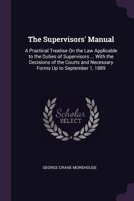 The Supervisors Manual: A Practical Treatise On the Law Applicable to the Duties of Supervisors ... With the Decisions of the Courts and Necessary Forms Up to September 1, 1889