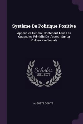 Système De Politique Positive: Appendice Général, Contenant Tous Les Opuscules Primitifs De Lauteur Sur La Philosophie Sociale