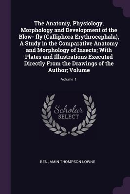 The Anatomy, Physiology, Morphology and Development of the Blow- fly (Calliphora Erythrocephala), A Study in the Comparative Anatomy and Morphology of Insects; With Plates and Illustrations Executed Directly From the Drawings of the Author; Volume; Volume