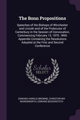 The Bonn Propositions: Speeches of the Bishops of Winchester and Lincoln and of the Prolocutor of Canterbury in the Session of Convocation, Commencing February 15, 1876: With Appendix Containing the Resolutions Adopted at the First and Second Conference