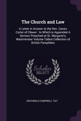 The Church and Law: A Letter in Answer to the Rev. Canon Carter of Clewer: to Which is Appended A Sermon Preached at St. Margarets, Westminster Volume Talbot Collection of British Pamphlets