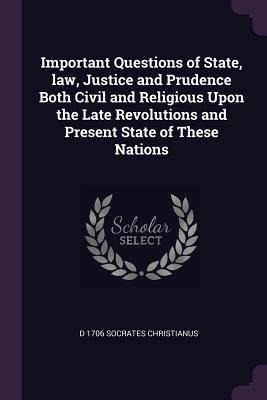 Important Questions of State, law, Justice and Prudence Both Civil and Religious Upon the Late Revolutions and Present State of These Nations