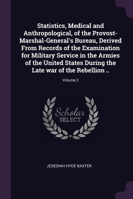 Statistics, Medical and Anthropological, of the Provost-Marshal-Generals Bureau, Derived From Records of the Examination for Military Service in the Armies of the United States During the Late war of the Rebellion ..; Volume 2