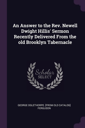 An Answer to the Rev. Newell Dwight Hillis' Sermon Recently Delivered From the Old Brooklyn Tabernacle