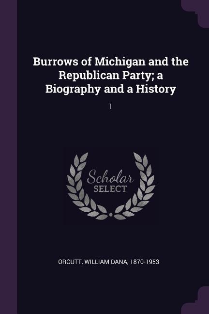 Burrows of Michigan and the Republican Party; a Biography and a History: 1