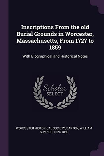 Inscriptions From the Old Burial Grounds in Worcester, Massachusetts, From 1727 to 1859 With Biographical and Historical Notes