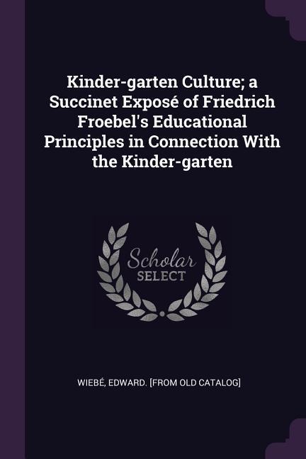 Kinder-garten Culture; a Succinet Exposé of Friedrich Froebels Educational Principles in Connection With the Kinder-garten