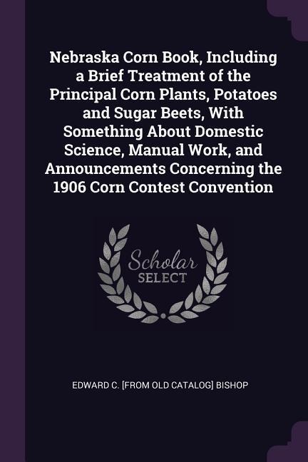 Nebraska Corn Book, Including a Brief Treatment of the Principal Corn Plants, Potatoes and Sugar Beets, With Something About Domestic Science, Manual Work, and Announcements Concerning the 1906 Corn Contest Convention
