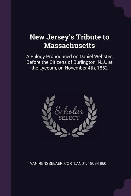 New Jerseys Tribute to Massachusetts: A Eulogy Pronounced on Daniel Webster, Before the Citizens of Burlington, N.J., at the Lyceum, on November 4th, 1852