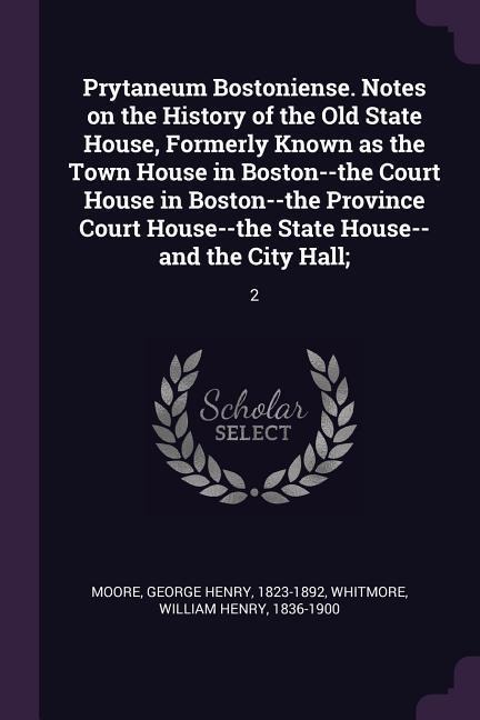 Prytaneum Bostoniense. Notes on the History of the Old State House, Formerly Known as the Town House in Boston--the Court House in Boston--the Province Court House--the State House--and the City Hall;: 2