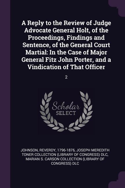 A Reply to the Review of Judge Advocate General Holt, of the Proceedings, Findings and Sentence, of the General Court Martial: In the Case of Major General Fitz John Porter, and a Vindication of That Officer: 2