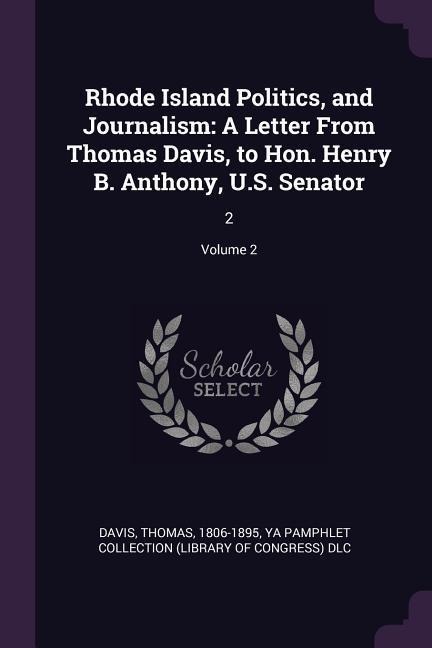 Rhode Island Politics, and Journalism: A Letter From Thomas Davis, to Hon. Henry B. Anthony, U.S. Senator: 2; Volume 2