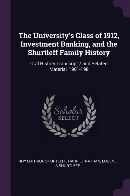 The Universitys Class of 1912, Investment Banking, and the Shurtleff Family History: Oral History Transcript / and Related Material, 1981-198