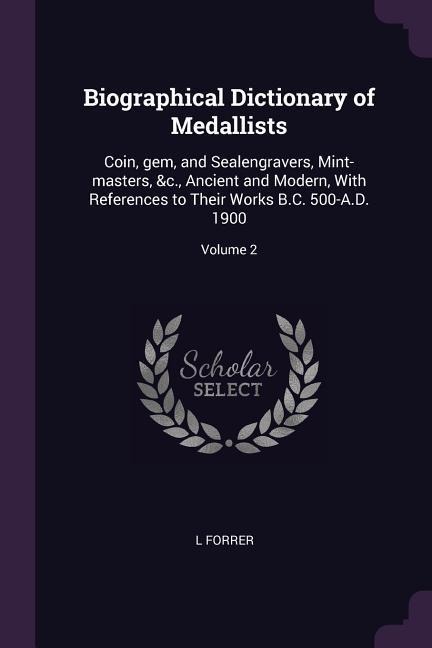Biographical Dictionary of Medallists: Coin, gem, and Sealengravers, Mint-masters, &c., Ancient and Modern, With References to Their Works B.C. 500-A.D. 1900; Volume 2