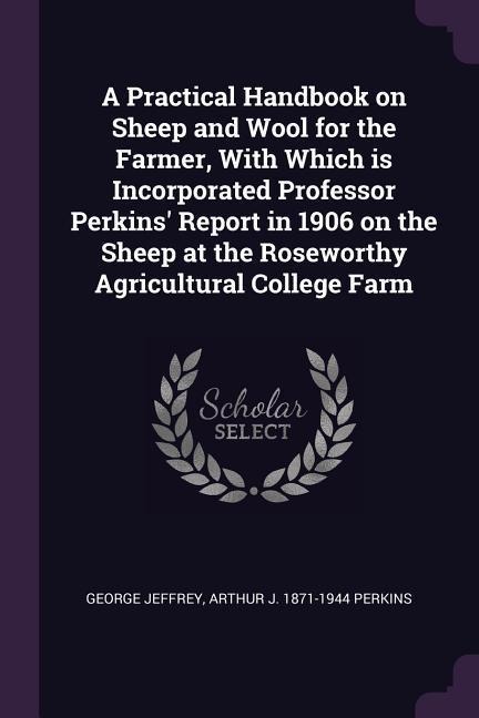 A Practical Handbook on Sheep and Wool for the Farmer, With Which is Incorporated Professor Perkins Report in 1906 on the Sheep at the Roseworthy Agricultural College Farm