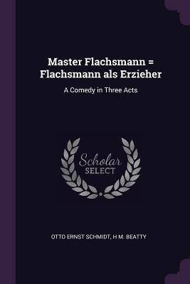 Master Flachsmann = Flachsmann als Erzieher: A Comedy in Three Acts