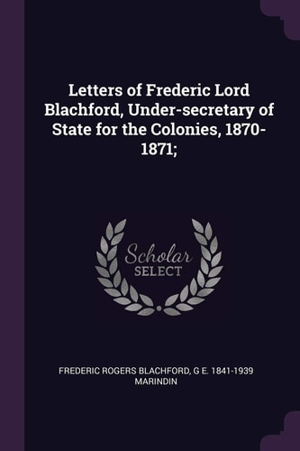 Letters of Frederic Lord Blachford, Under-Secretary of State for the Colonies, 1870-1871;