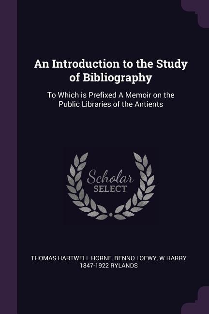 An Introduction to the Study of Bibliography: To Which is Prefixed A Memoir on the Public Libraries of the Antients