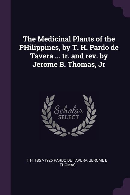 The Medicinal Plants of the PHilippines, by T. H. Pardo de Tavera ... tr. and rev. by Jerome B. Thomas, Jr