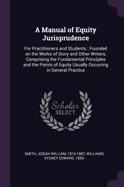 A Manual of Equity Jurisprudence: For Practitioners and Students: Founded on the Works of Story and Other Writers, Comprising the Fundamental Principles and the Points of Equity Usually Occurring in General Practice