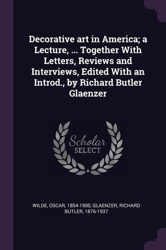 Decorative Art in America; a Lecture, ... Together With Letters, Reviews and Interviews, Edited With an Introd., by Richard Butler Glaenzer