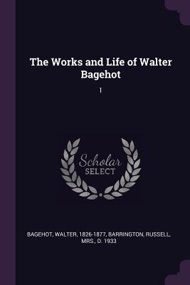 The Works and Life of Walter Bagehot: 1