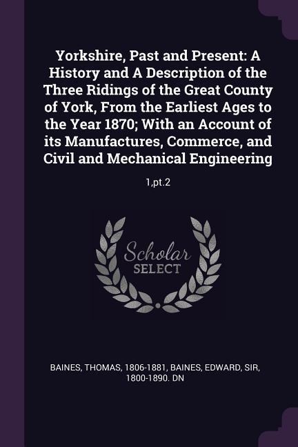 Yorkshire, Past and Present: A History and A Description of the Three Ridings of the Great County of York, From the Earliest Ages to the Year 1870; With an Account of its Manufactures, Commerce, and Civil and Mechanical Engineering: 1, pt.2