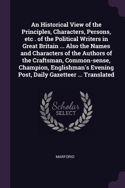 An Historical View of the Principles, Characters, Persons, etc . of the Political Writers in Great Britain ... Also the Names and Characters of the Authors of the Craftsman, Common-sense, Champion, Englishmans Evening Post, Daily Gazetteer ... Translated