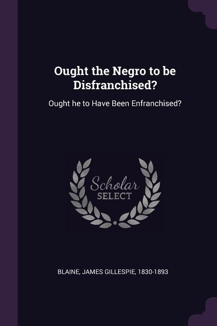 Ought the Negro to be Disfranchised?: Ought he to Have Been Enfranchised?