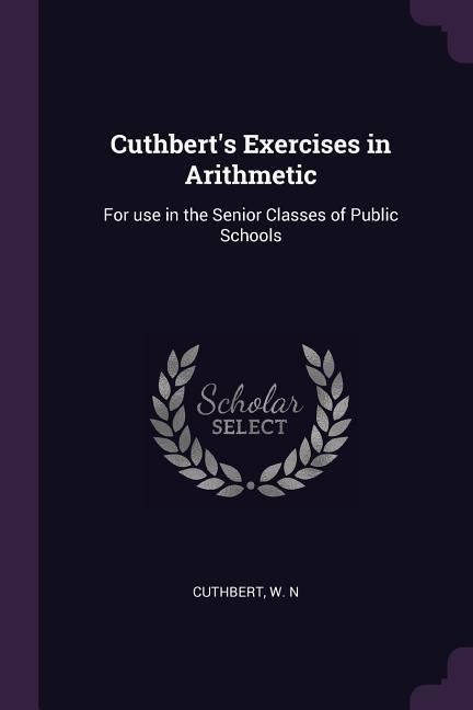 Cuthberts Exercises in Arithmetic: For use in the Senior Classes of Public Schools