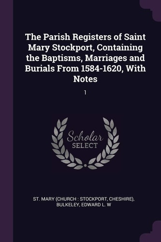 The Parish Registers of Saint Mary Stockport, Containing the Baptisms, Marriages and Burials From 1584-1620, With Notes 1