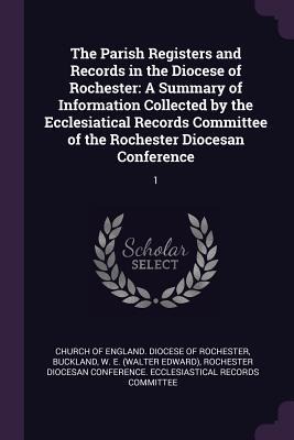 The Parish Registers and Records in the Diocese of Rochester: A Summary of Information Collected by the Ecclesiatical Records Committee of the Rochester Diocesan Conference: 1