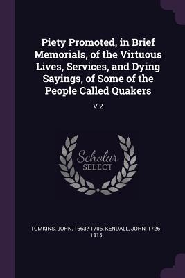 Piety Promoted, in Brief Memorials, of the Virtuous Lives, Services, and Dying Sayings, of Some of the People Called Quakers: V.2