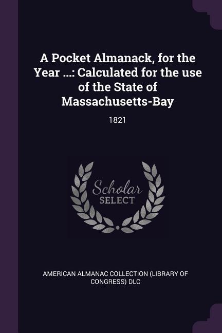 A Pocket Almanack, for the Year ...: Calculated for the use of the State of Massachusetts-Bay: 1821